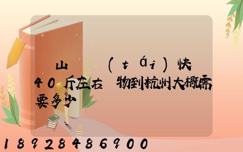 從山東煙臺(tái)快遞40斤左右貨物到杭州大概需要多少錢
