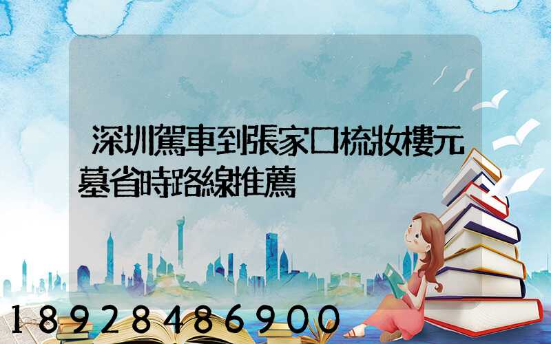 深圳駕車到張家口梳妝樓元墓省時路線推薦