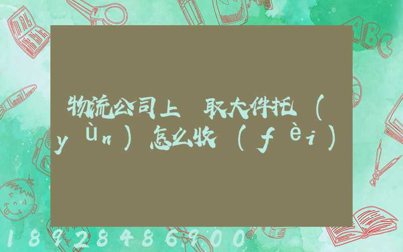 物流公司上門取大件托運(yùn)怎么收費(fèi)