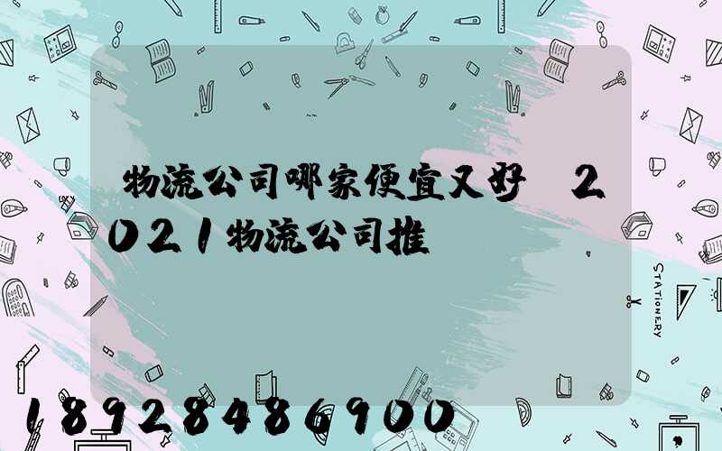 物流公司哪家便宜又好,2021物流公司推薦