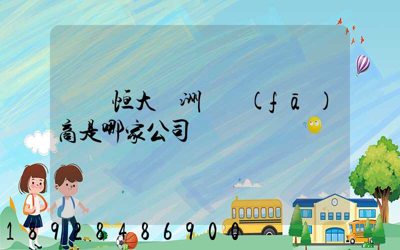 遼陽恒大綠洲開發(fā)商是哪家公司